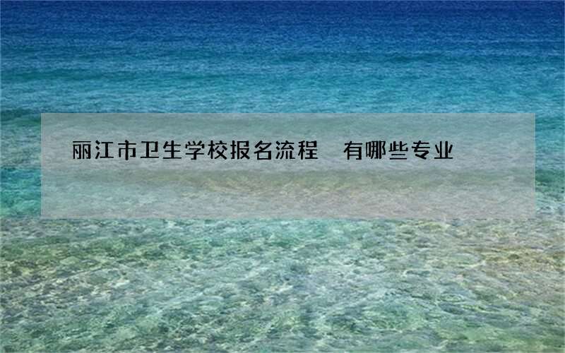 丽江市卫生学校报名流程 有哪些专业